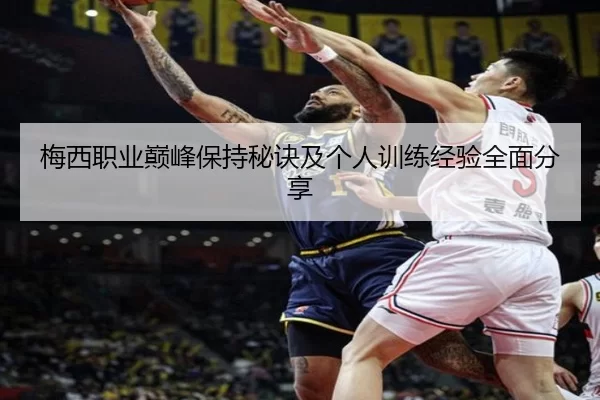 梅西职业巅峰保持秘诀及个人训练经验全面分享