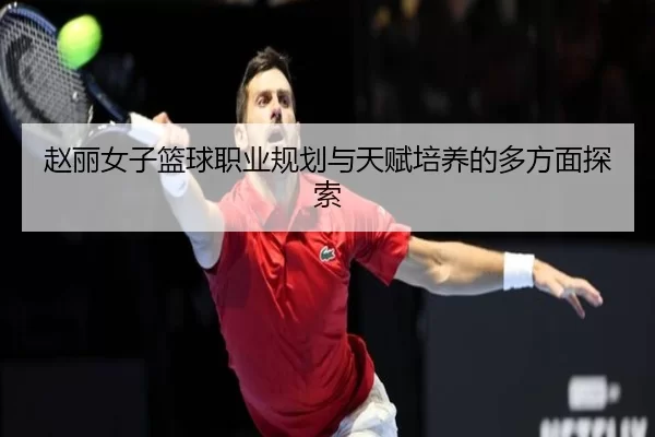 赵丽女子篮球职业规划与天赋培养的多方面探索
