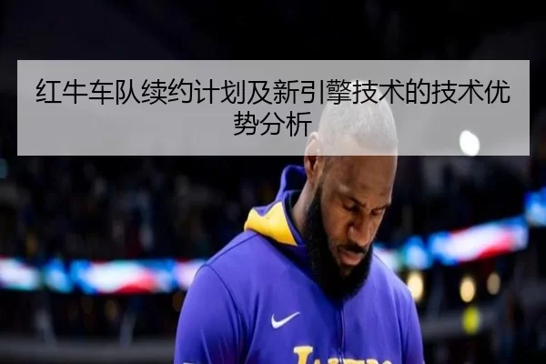 红牛车队续约计划及新引擎技术的技术优势分析