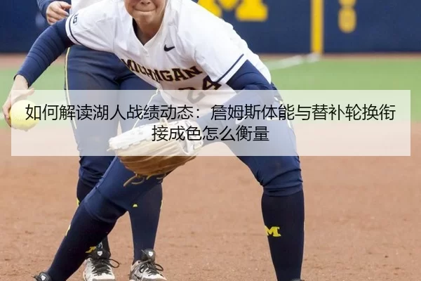 如何解读湖人战绩动态：詹姆斯体能与替补轮换衔接成色怎么衡量
